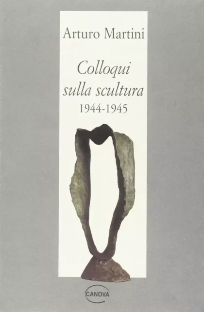 Arturo Martini. Colloqui sulla scultura 1944-45  raccolti da Gino Scarpa - canova edizioni